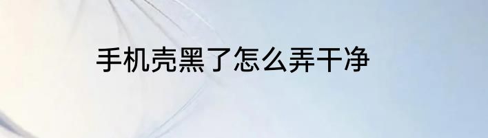 手机壳黑了怎么弄干净