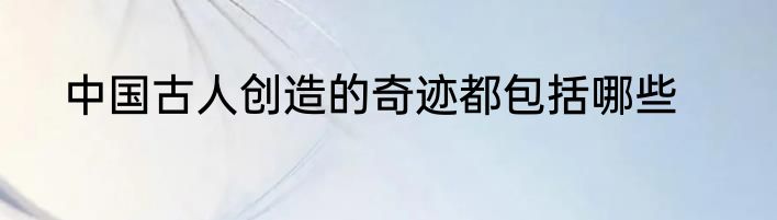 中国古人创造的奇迹都包括哪些