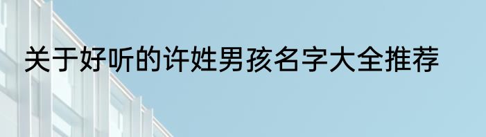 关于好听的许姓男孩名字大全推荐