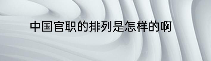 中国官职的排列是怎样的啊