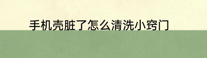 手机壳脏了怎么清洗小窍门