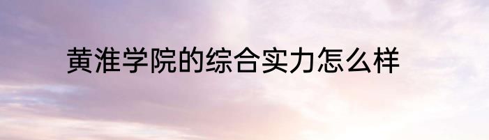 黄淮学院的综合实力怎么样