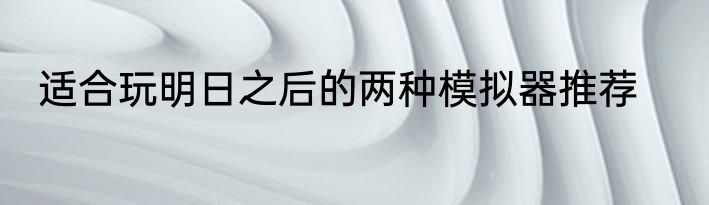 适合玩明日之后的两种模拟器推荐