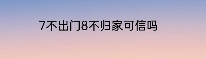 7不出门8不归家可信吗