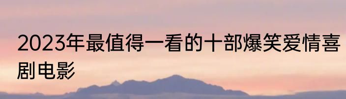 2023年最值得一看的十部爆笑爱情喜剧电影