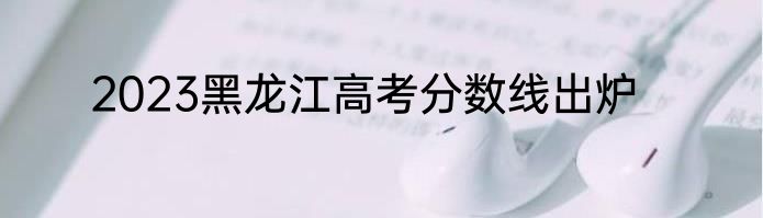 2023黑龙江高考分数线出炉