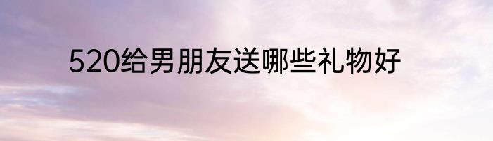 520给男朋友送哪些礼物好