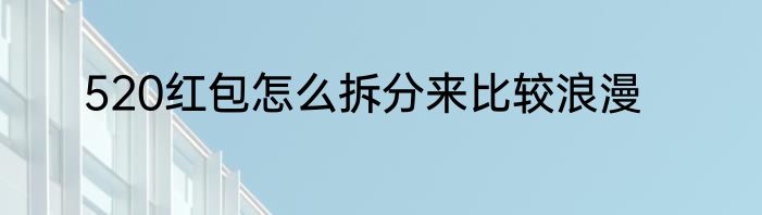 520红包怎么拆分来比较浪漫