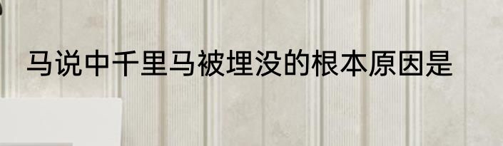 马说中千里马被埋没的根本原因是