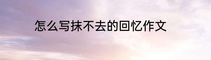 怎么写抹不去的回忆作文