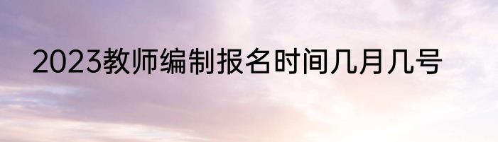 2023教师编制报名时间几月几号