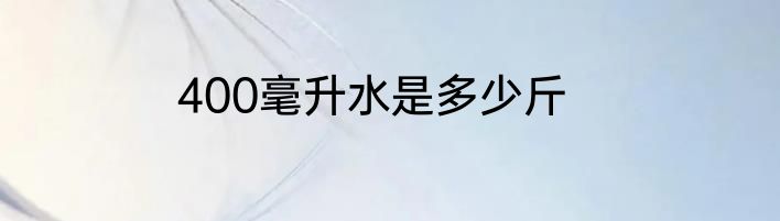 400毫升水是多少斤