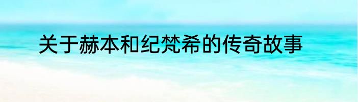 关于赫本和纪梵希的传奇故事