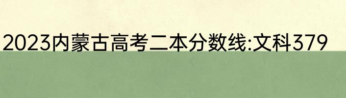 2023内蒙古高考二本分数线:文科379