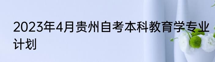 2023年4月贵州自考本科教育学专业计划
