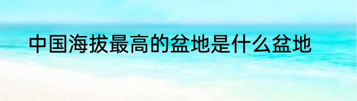 中国海拔最高的盆地是什么盆地