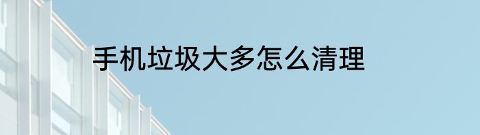 手机垃圾大多怎么清理