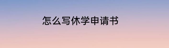 怎么写休学申请书