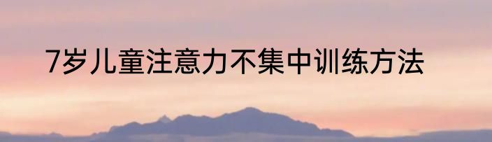7岁儿童注意力不集中训练方法