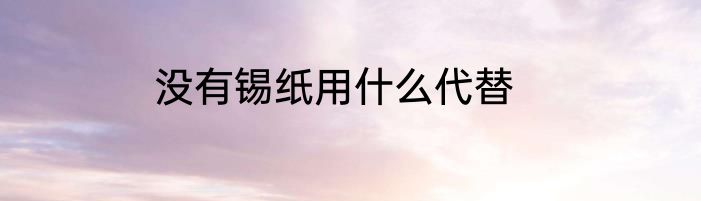 没有锡纸用什么代替