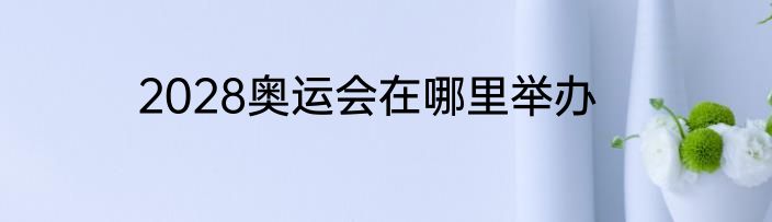 2028奥运会在哪里举办