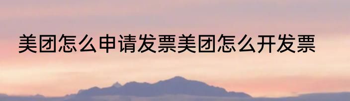 美团怎么申请发票美团怎么开发票