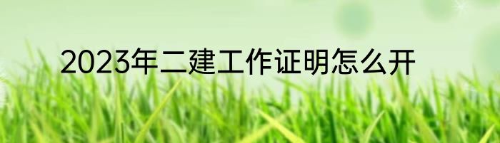 2023年二建工作证明怎么开