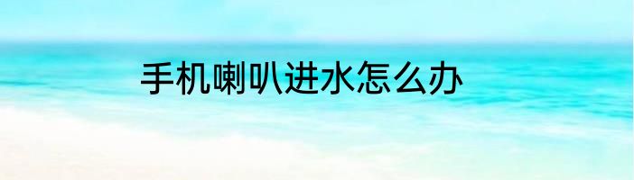 手机喇叭进水怎么办