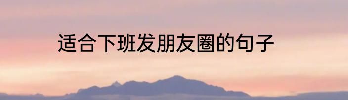 适合下班发朋友圈的句子