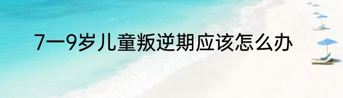 7一9岁儿童叛逆期应该怎么办