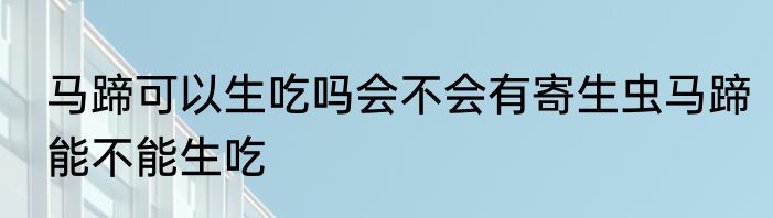 马蹄可以生吃吗会不会有寄生虫马蹄能不能生吃