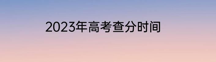 2023年高考查分时间