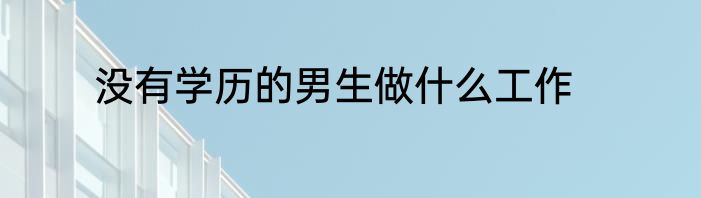 没有学历的男生做什么工作
