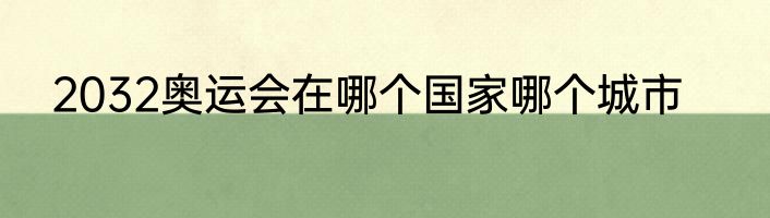 2032奥运会在哪个国家哪个城市