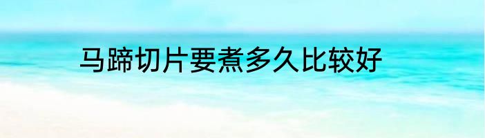 马蹄切片要煮多久比较好
