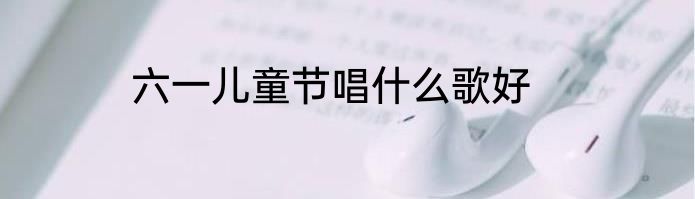 六一儿童节唱什么歌好