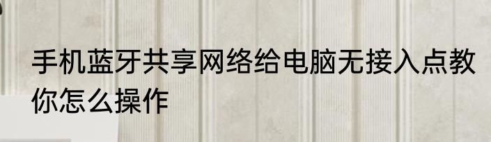 手机蓝牙共享网络给电脑无接入点教你怎么操作