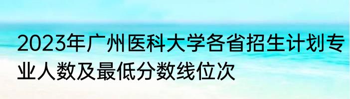 2023年广州医科大学各省招生计划专业人数及最低分数线位次