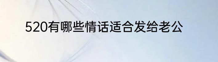 520有哪些情话适合发给老公