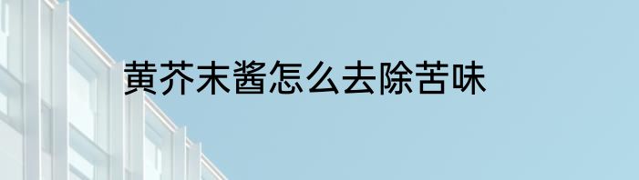 黄芥末酱怎么去除苦味