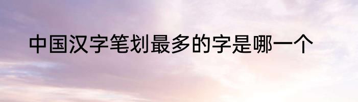 中国汉字笔划最多的字是哪一个