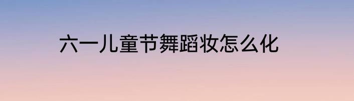 六一儿童节舞蹈妆怎么化
