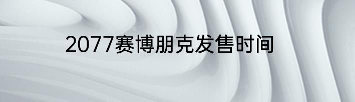 2077赛博朋克发售时间