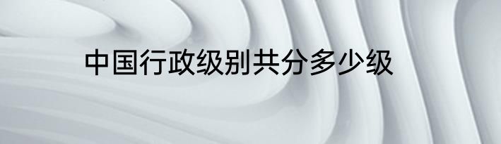 中国行政级别共分多少级