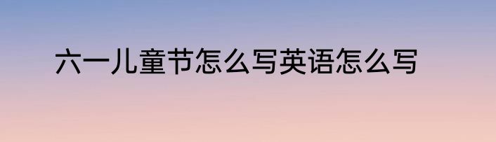 六一儿童节怎么写英语怎么写