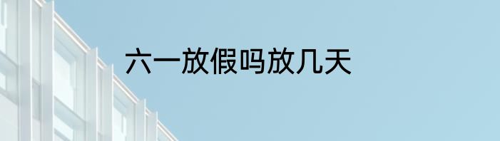 六一放假吗放几天