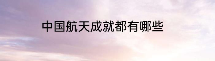 中国航天成就都有哪些