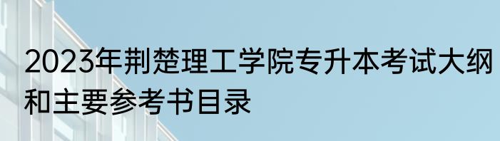 2023年荆楚理工学院专升本考试大纲和主要参考书目录