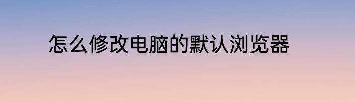 怎么修改电脑的默认浏览器