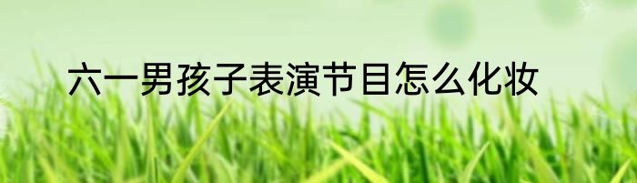 六一男孩子表演节目怎么化妆